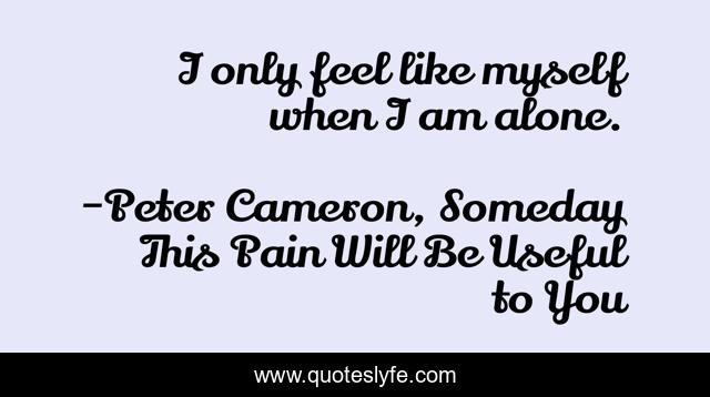 I only feel like myself when I am alone.