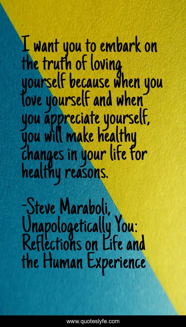 I want you to embark on the truth of loving yourself because when you love yourself and when you appreciate yourself, you will make healthy changes in your life for healthy reasons.