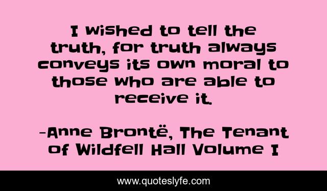 I wished to tell the truth, for truth always conveys its own moral to those who are able to receive it.