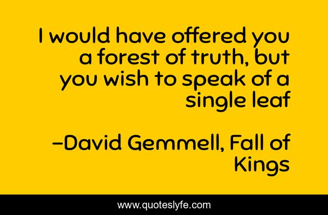 I would have offered you a forest of truth, but you wish to speak of a single leaf