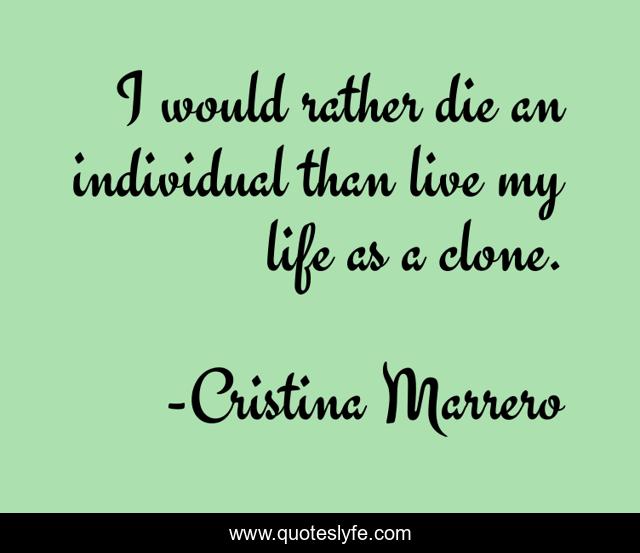 I would rather die an individual than live my life as a clone.