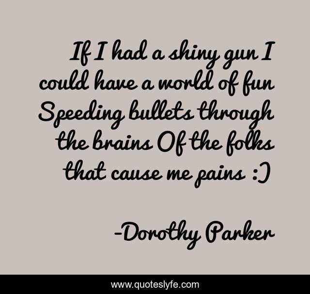 If I had a shiny gun I could have a world of fun Speeding bullets through the brains Of the folks that cause me pains :)