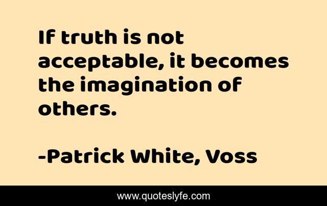 If truth is not acceptable, it becomes the imagination of others.