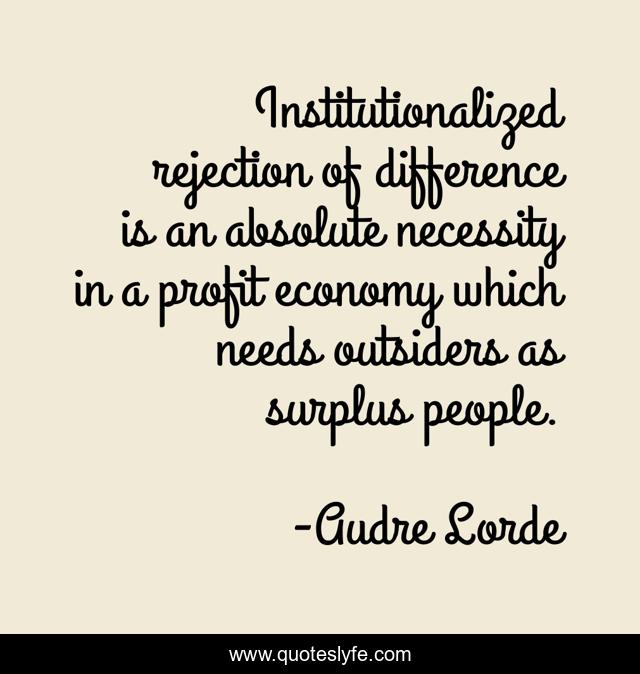 Institutionalized rejection of difference is an absolute necessity in a profit economy which needs outsiders as surplus people.