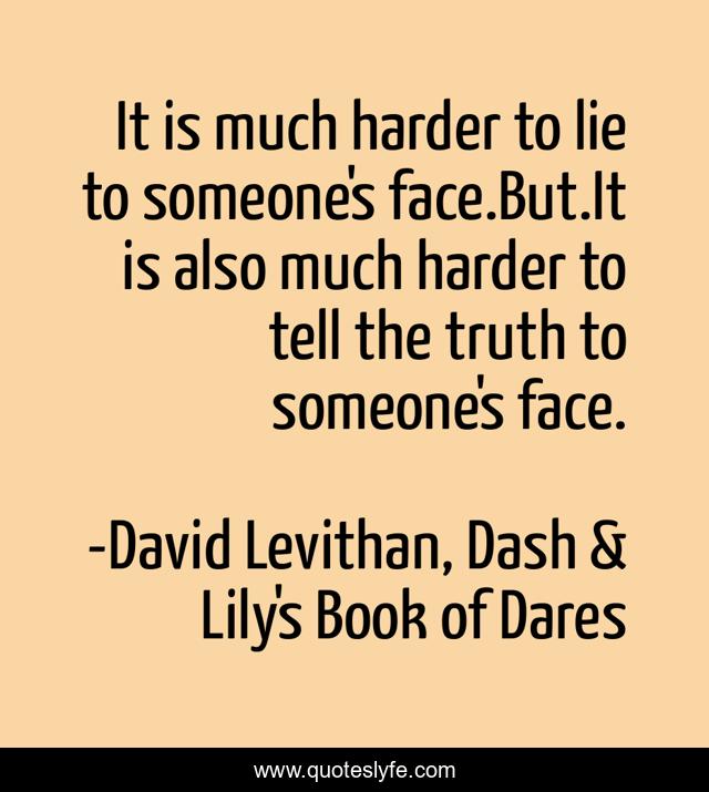 It is much harder to lie to someone's face.But.It is also much harder to tell the truth to someone's face.