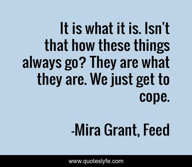 It is what it is. Isn't that how these things always go? They are what they are. We just get to cope.