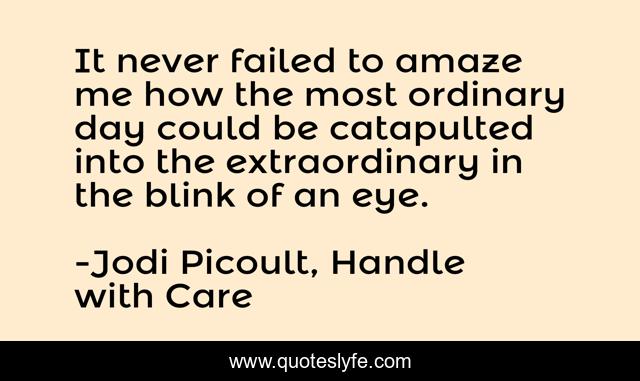 It never failed to amaze me how the most ordinary day could be catapulted into the extraordinary in the blink of an eye.
