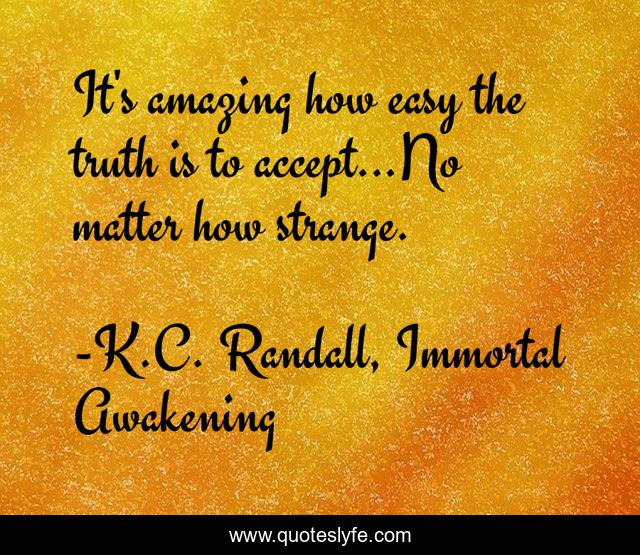 It's amazing how easy the truth is to accept...No matter how strange.