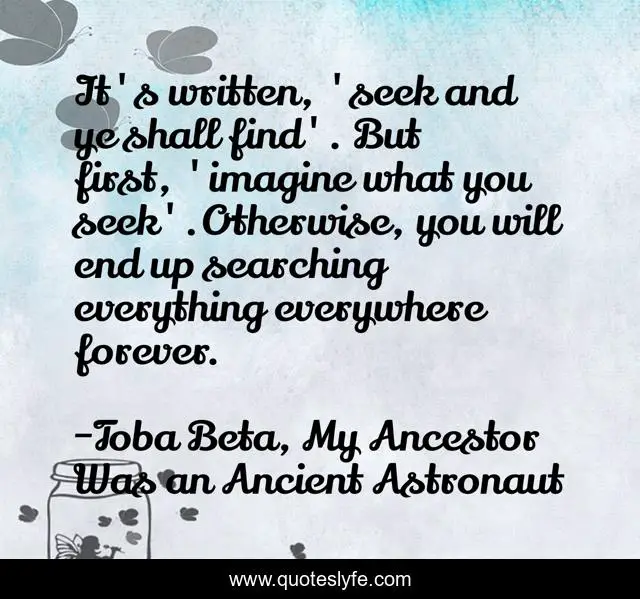 It's written, 'seek and ye shall find'. But first, 'imagine what you seek'.Otherwise, you will end up searching everything everywhere forever.