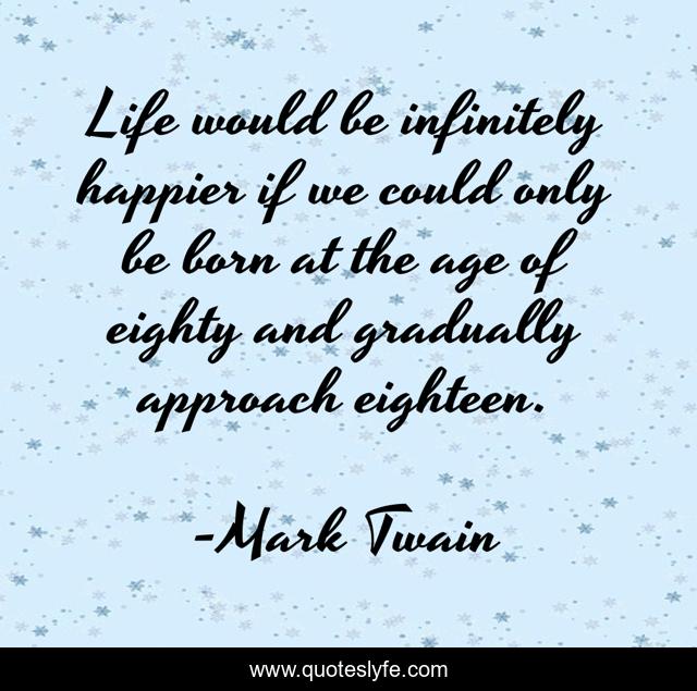Life would be infinitely happier if we could only be born at the age of eighty and gradually approach eighteen.