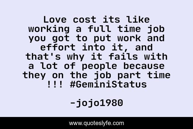 Love cost its like working a full time job you got to put work and effort into it, and that's why it fails with a lot of people because they on the job part time !!! #GeminiStatus