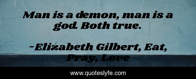 Man is a demon, man is a god. Both true.