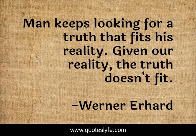 Man keeps looking for a truth that fits his reality. Given our reality, the truth doesn't fit.
