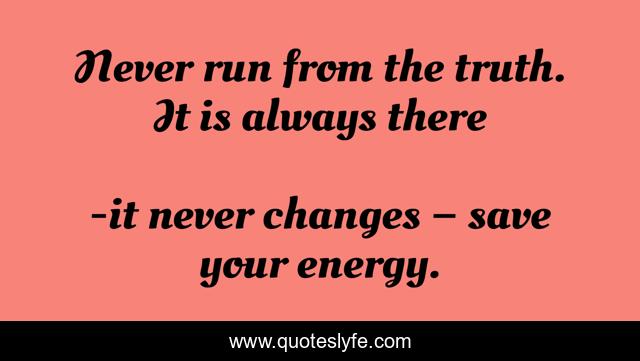Never run from the truth. It is always there