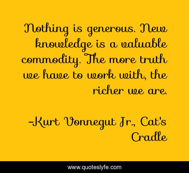 Nothing is generous. New knowledge is a valuable commodity. The more t