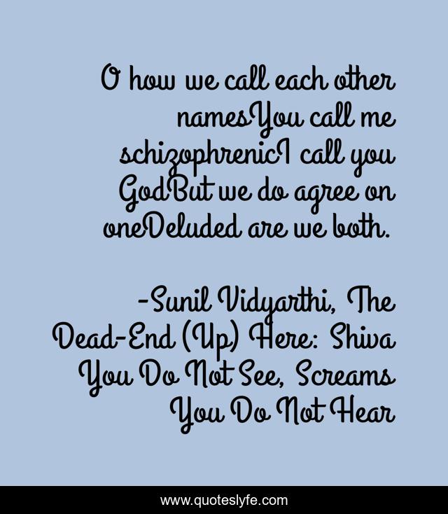 O how we call each other namesYou call me schizophrenicI call you GodBut we do agree on oneDeluded are we both.