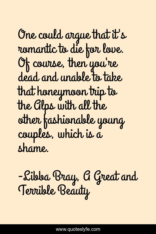 One could argue that it's romantic to die for love. Of course, then you're dead and unable to take that honeymoon trip to the Alps with all the other fashionable young couples, which is a shame.