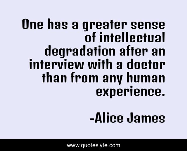 One has a greater sense of intellectual degradation after an interview with a doctor than from any human experience.