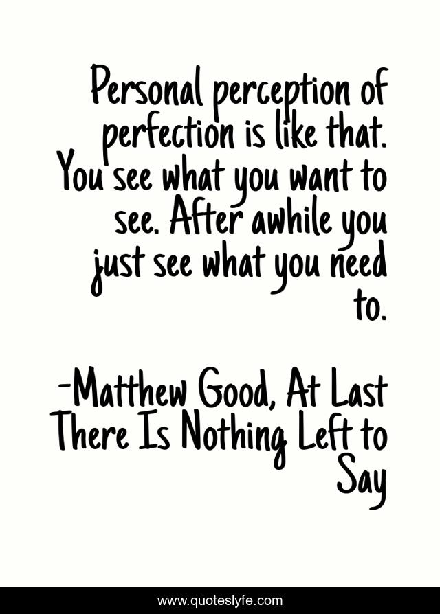 Personal perception of perfection is like that. You see what you want to see. After awhile you just see what you need to.
