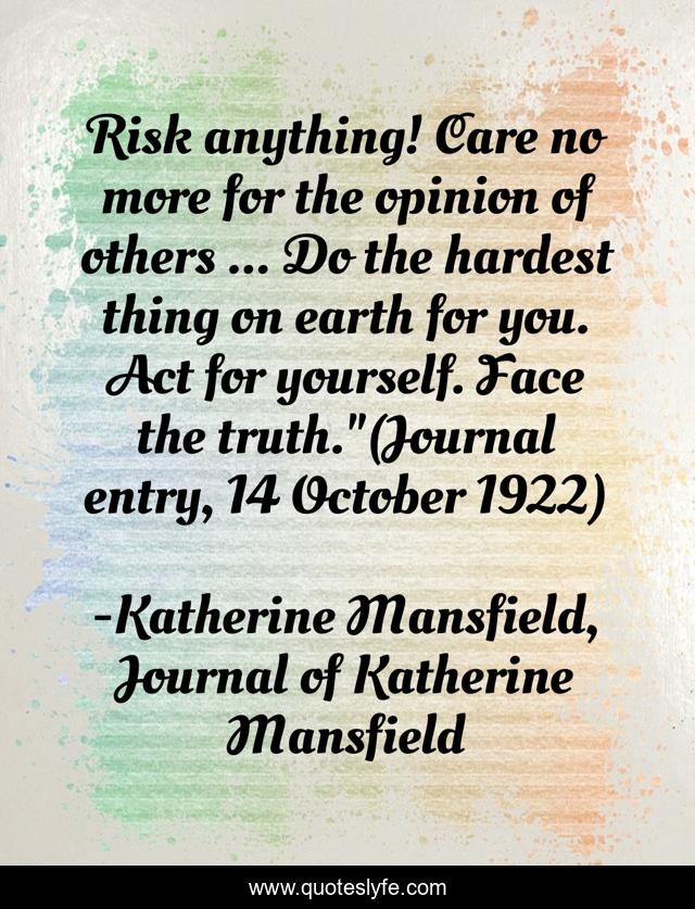 Risk anything! Care no more for the opinion of others ... Do the hardest thing on earth for you. Act for yourself. Face the truth.
