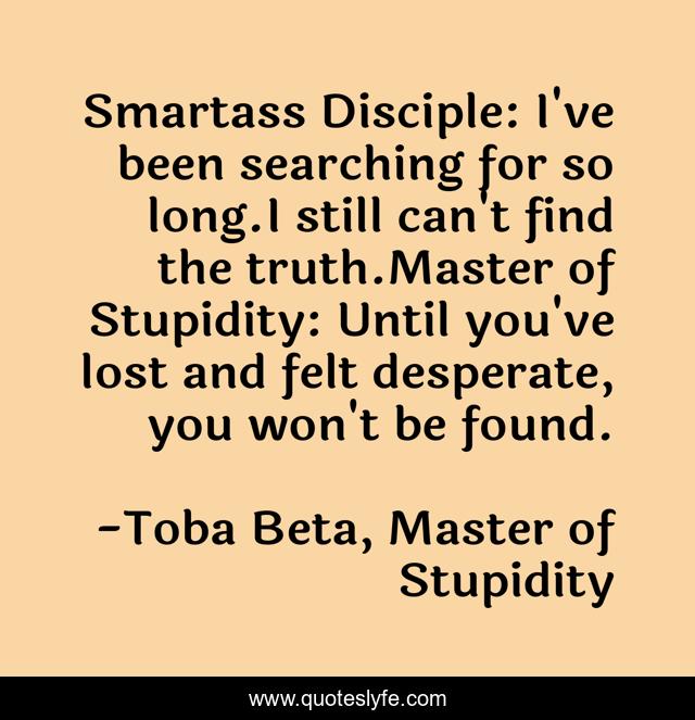 Smartass Disciple: I've been searching for so long.I still can't find the truth.Master of Stupidity: Until you've lost and felt desperate, you won't be found.