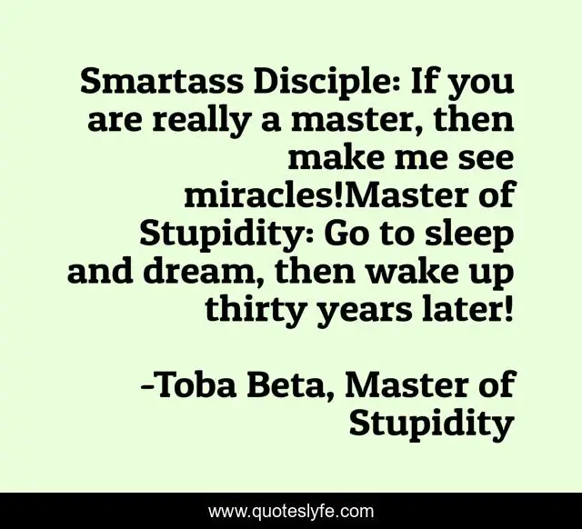 Smartass Disciple: If you are really a master, then make me see miracles!Master of Stupidity: Go to sleep and dream, then wake up thirty years later!