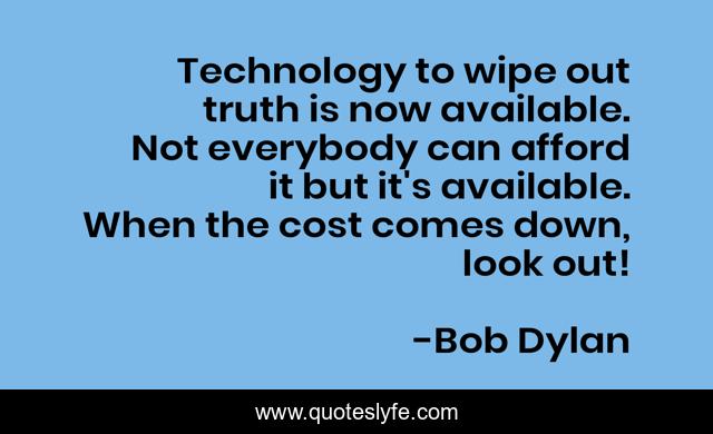 Technology to wipe out truth is now available. Not everybody can afford it but it's available. When the cost comes down, look out!