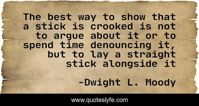 The best way to show that a stick is crooked is not to argue about it or to spend time denouncing it, but to lay a straight stick alongside it