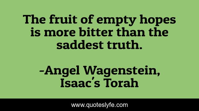 The fruit of empty hopes is more bitter than the saddest truth.