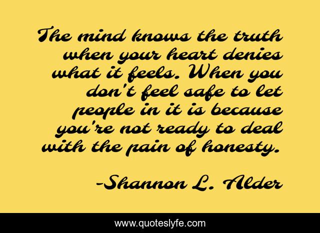 The mind knows the truth when your heart denies what it feels. When you don't feel safe to let people in it is because you're not ready to deal with the pain of honesty.