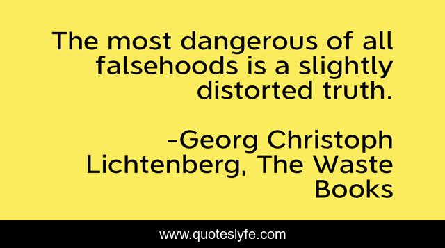 The most dangerous of all falsehoods is a slightly distorted truth.
