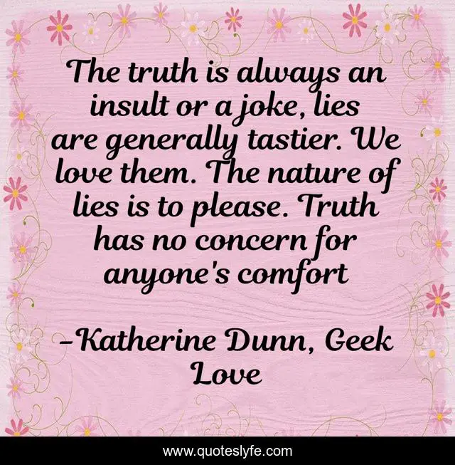 The truth is always an insult or a joke, lies are generally tastier. We love them. The nature of lies is to please. Truth has no concern for anyone's comfort