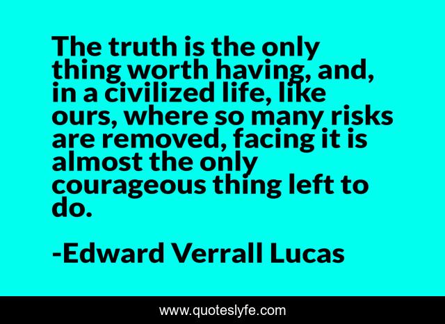 The truth is the only thing worth having, and, in a civilized life, like ours, where so many risks are removed, facing it is almost the only courageous thing left to do.