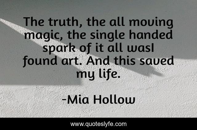 The truth, the all moving magic, the single handed spark of it all wasI found art. And this saved my life.