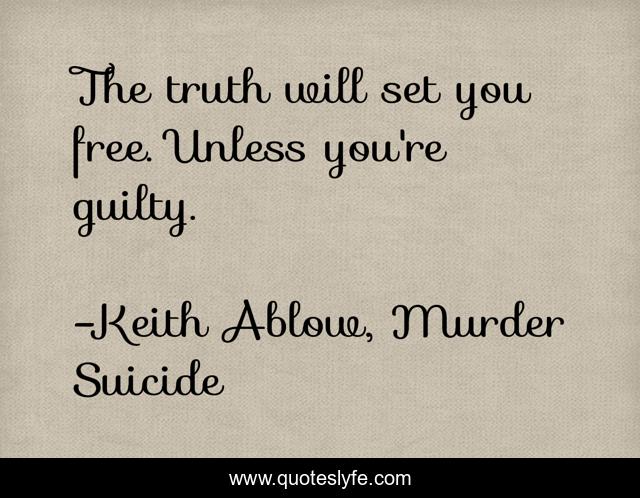 The truth will set you free. Unless you're guilty.