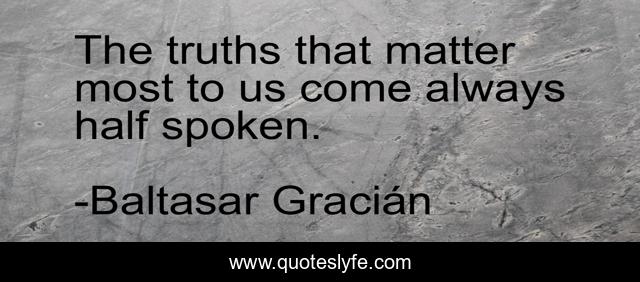 The truths that matter most to us come always half spoken.