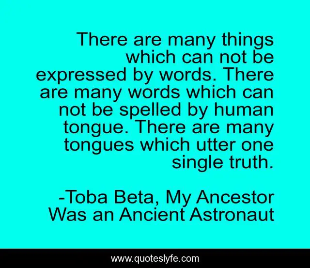 There are many things which can not be expressed by words. There are many words which can not be spelled by human tongue. There are many tongues which utter one single truth.