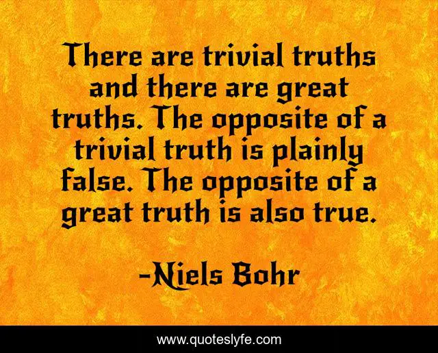 There are trivial truths and there are great truths. The opposite of a trivial truth is plainly false. The opposite of a great truth is also true.