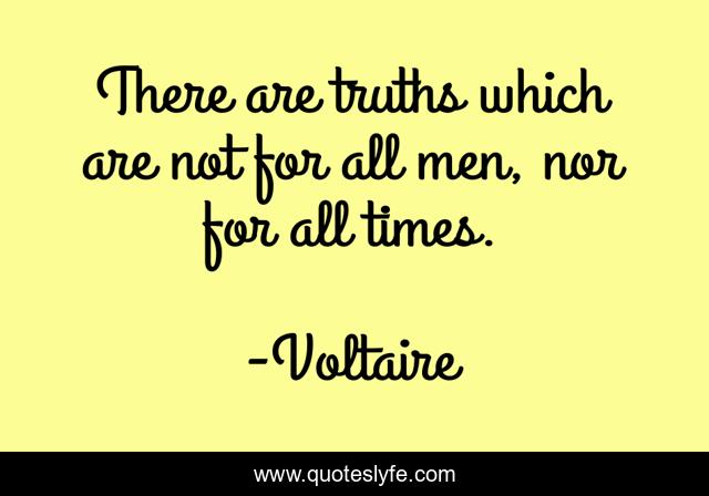There are truths which are not for all men, nor for all times.