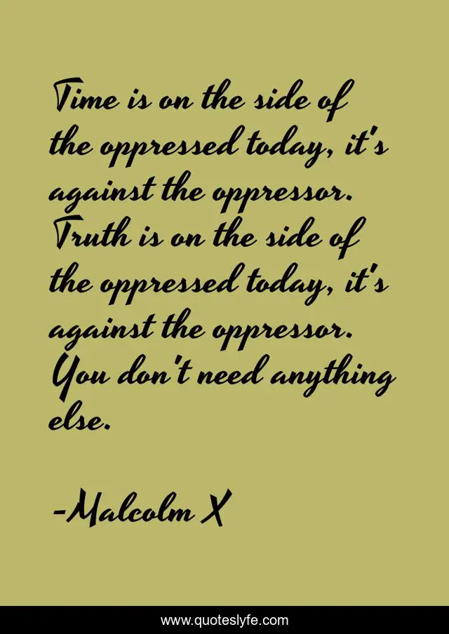Time is on the side of the oppressed today, it's against the oppressor. Truth is on the side of the oppressed today, it's against the oppressor. You don't need anything else.