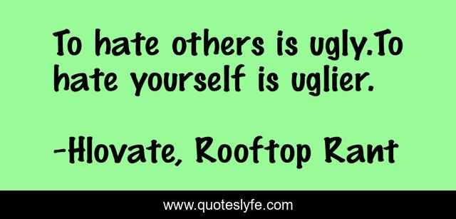 To hate others is ugly.To hate yourself is uglier.