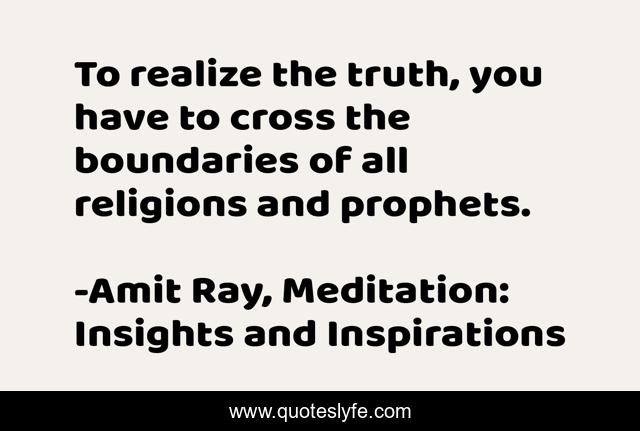 To realize the truth, you have to cross the boundaries of all religions and prophets.