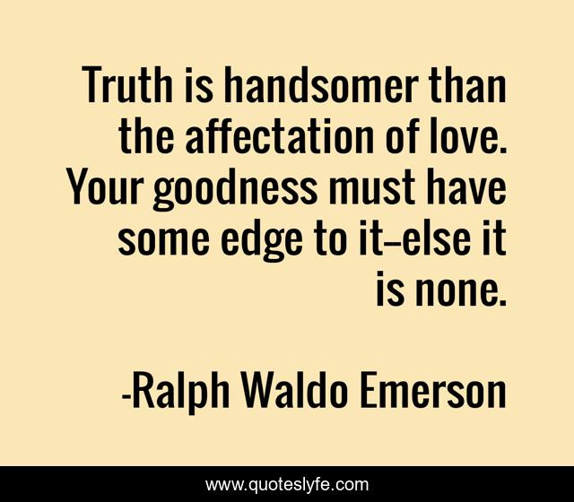 Truth is handsomer than the affectation of love. Your goodness must have some edge to it--else it is none.