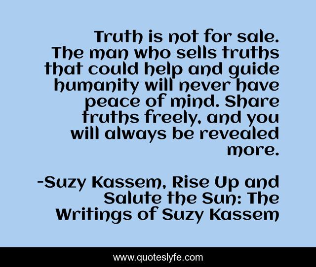 Truth is not for sale. The man who sells truths that could help and guide humanity will never have peace of mind. Share truths freely, and you will always be revealed more.