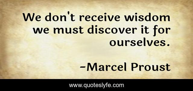 We don't receive wisdom we must discover it for ourselves.