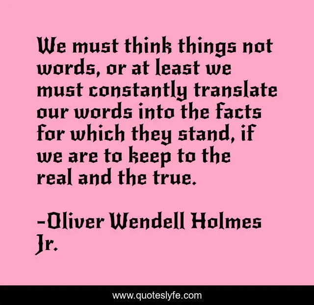 We must think things not words, or at least we must constantly translate our words into the facts for which they stand, if we are to keep to the real and the true.