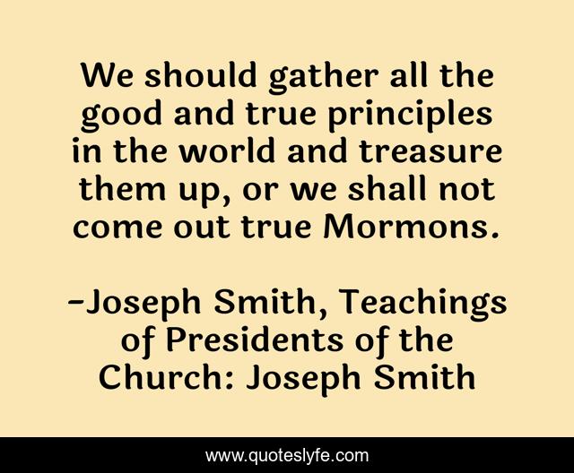 We should gather all the good and true principles in the world and treasure them up, or we shall not come out true Mormons.