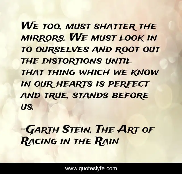 We too, must shatter the mirrors. We must look in to ourselves and root out the distortions until that thing which we know in our hearts is perfect and true, stands before us.