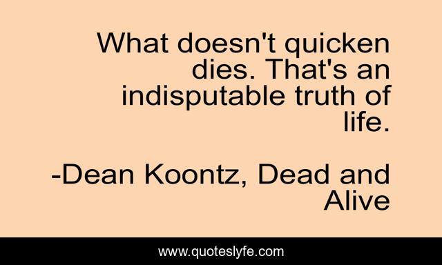 What doesn't quicken dies. That's an indisputable truth of life.