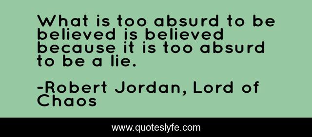 What is too absurd to be believed is believed because it is too absurd to be a lie.